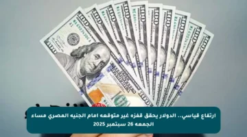 ارتفاع قياسي.. الدولار يحقق قفزة غير متوقعة أمام الجنيه المصري مساء الجمعة 26 سبتمبر 2025